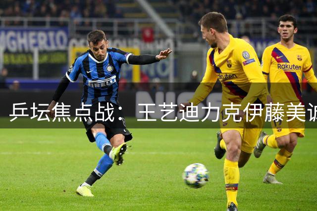 乒坛焦点战：王艺迪力克伊藤美诚晋级WTT16强