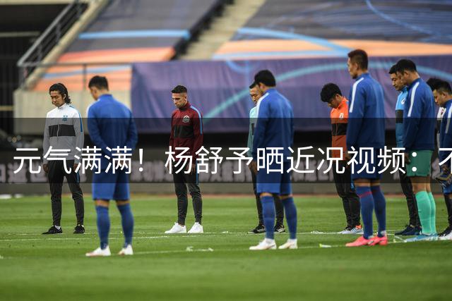 元气满满！杨舒予晒近况视频：不计划太多反而能勇敢冒险