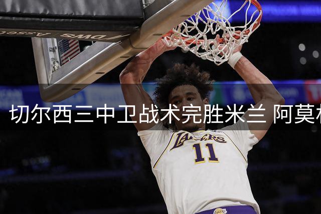 切尔西三中卫战术完胜米兰 阿莫林战术改革遭遇当头一棒