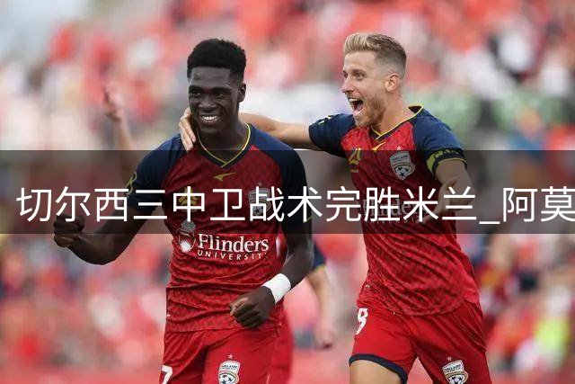 切尔西三中卫战术完胜米兰 阿莫林战术改革遭遇当头一棒
