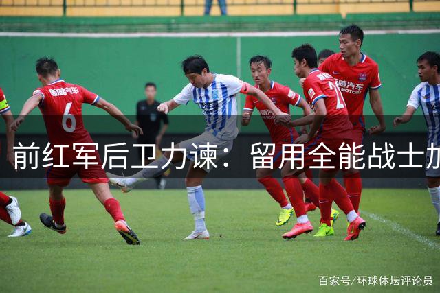 前红军后卫力谏：留用全能战士加克波至关重要