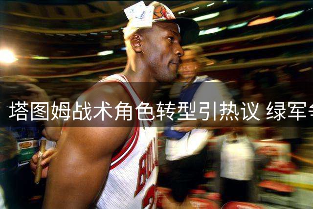 塔图姆战术角色转型引热议 绿军争冠前景系于其状态回升