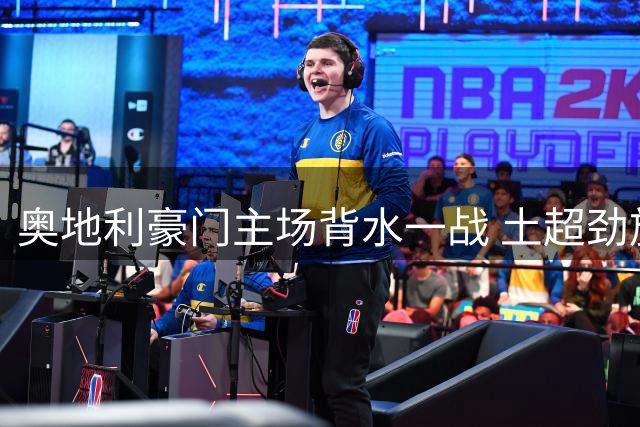 奥地利豪门主场背水一战 土超劲旅手握2球优势剑指欧冠