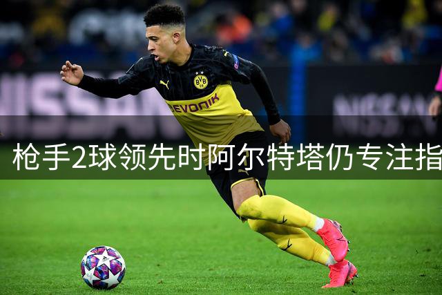 枪手2球领先时阿尔特塔仍专注指导门将拉亚