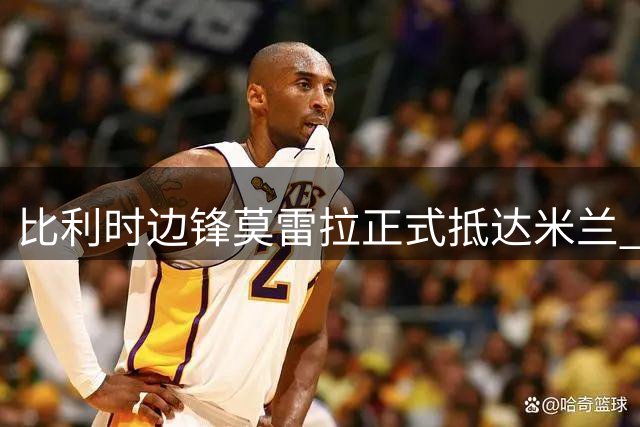 比利时边锋莫雷拉正式抵达米兰 即将完成签约
