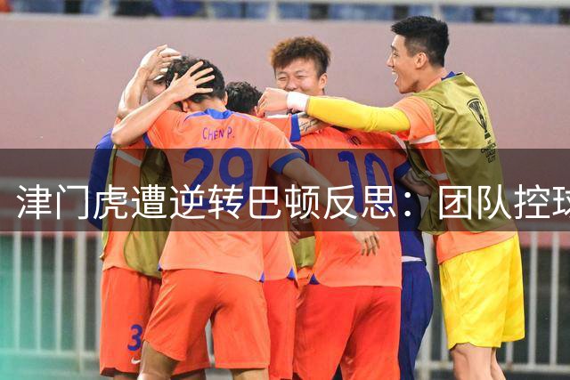 津门虎遭逆转巴顿反思：团队控球失误成失利主因