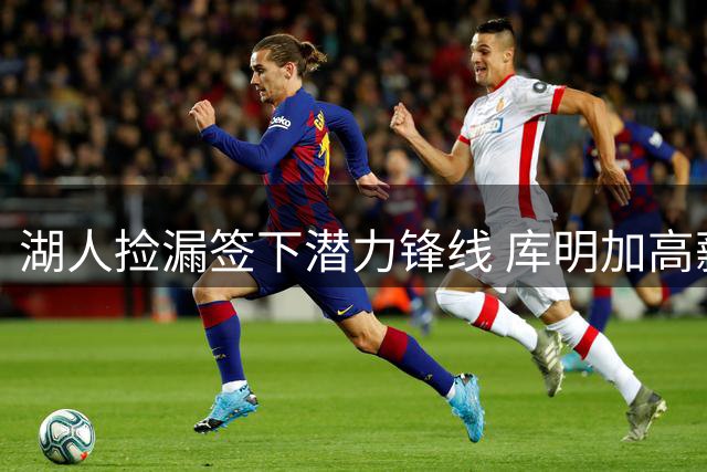 湖人捡漏签下潜力锋线 库明加高薪梦碎自由市场