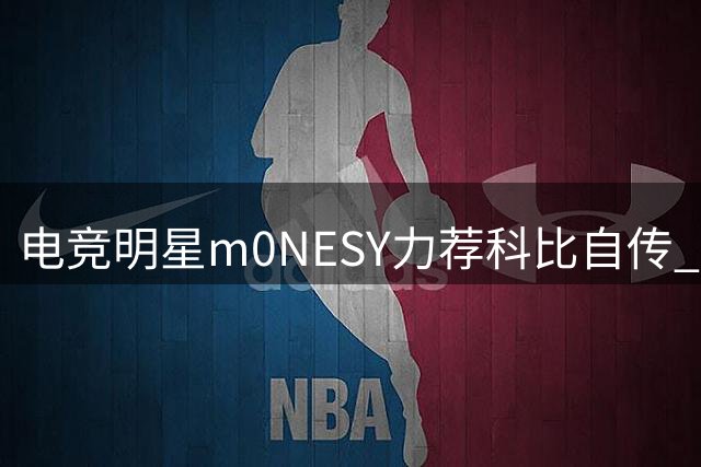 电竞明星m0NESY力荐科比自传 揭秘夺冠背后的曼巴精神