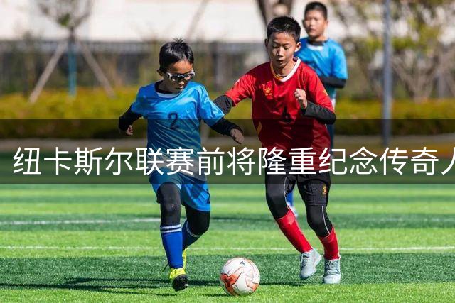 纽卡斯尔联赛前将隆重纪念传奇人物基冈