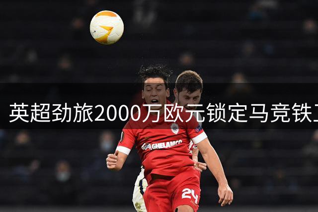 英超劲旅2000万欧元锁定马竞铁卫 意甲助攻王或成埃梅里新棋子