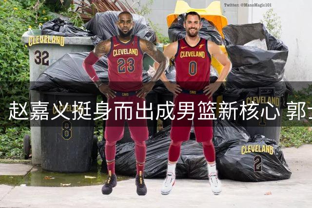 赵嘉义挺身而出成男篮新核心 郭士强悉心栽培终见成效