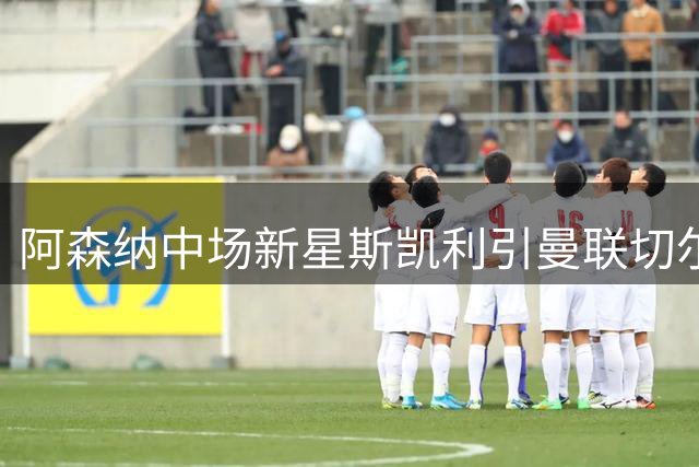 阿森纳中场新星斯凯利引曼联切尔西争夺 转会费或超6000万欧