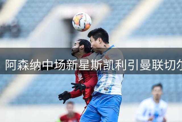 阿森纳中场新星斯凯利引曼联切尔西争夺 转会费或超6000万欧