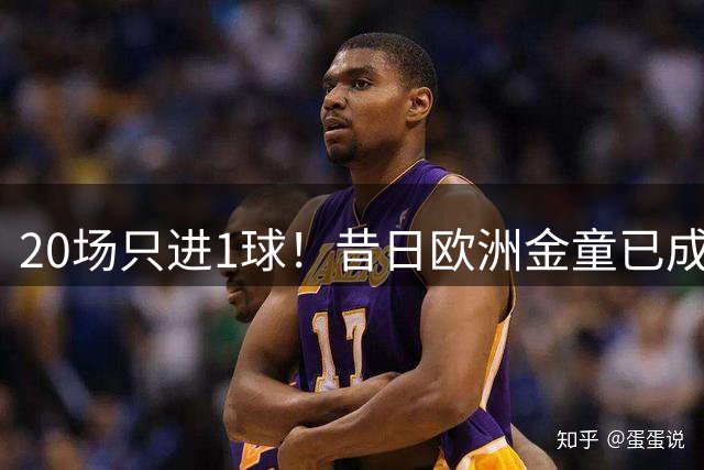 20场只进1球！昔日欧洲金童已成废柴！30岁惨遭解约或将无球可踢